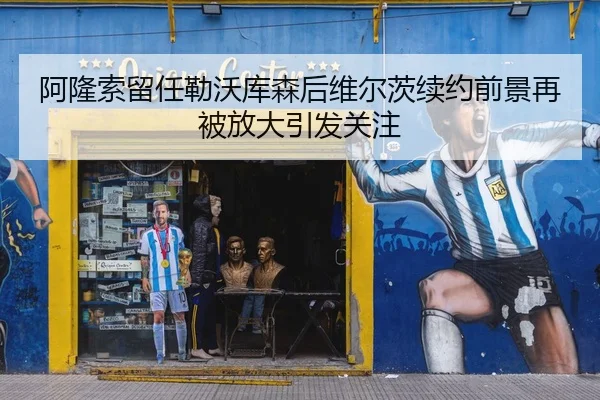 阿隆索留任勒沃库森后维尔茨续约前景再被放大引发关注
