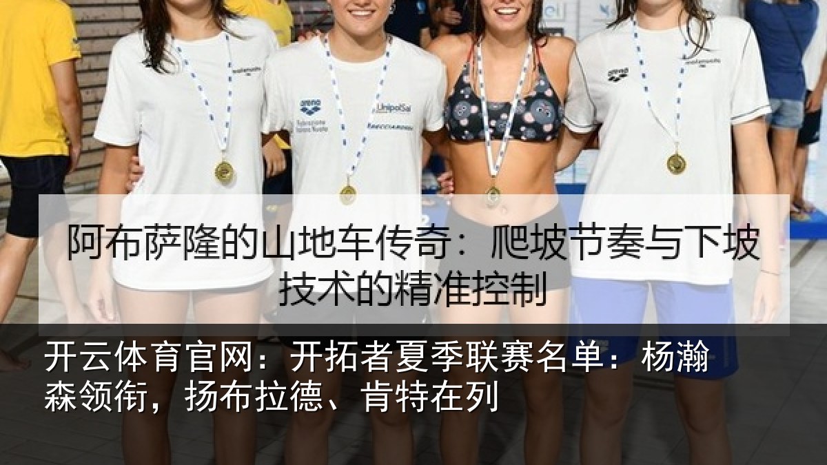 开云体育官网:开拓者夏季联赛名单:杨瀚森领衔,扬布拉德、肯特在列